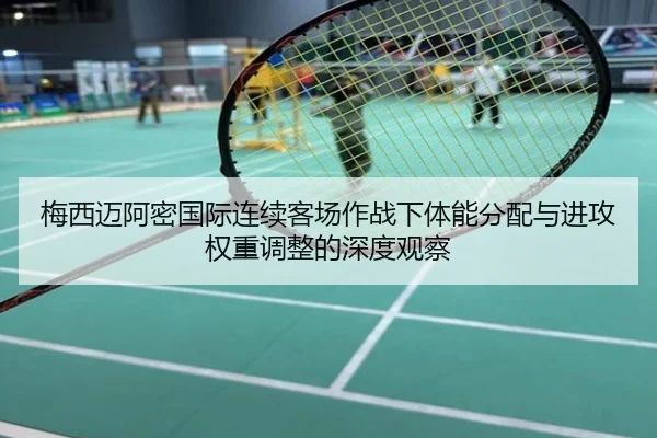 梅西迈阿密国际连续客场作战下体能分配与进攻权重调整的深度观察