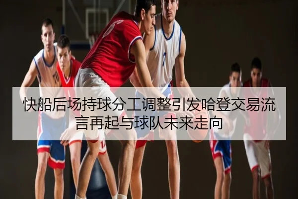 快船后场持球分工调整引发哈登交易流言再起与球队未来走向