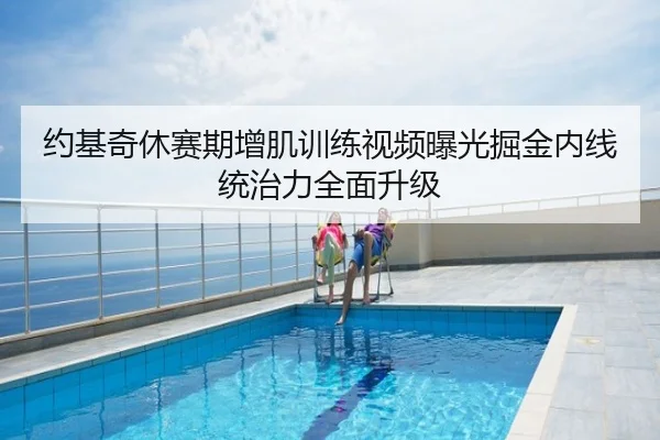 约基奇休赛期增肌训练视频曝光掘金内线统治力全面升级