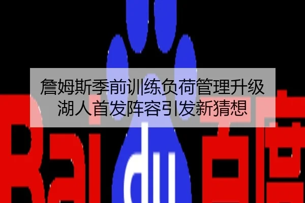 詹姆斯季前训练负荷管理升级 湖人首发阵容引发新猜想