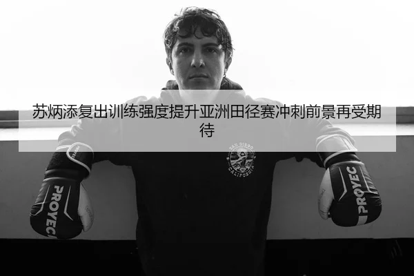 苏炳添复出训练强度提升亚洲田径赛冲刺前景再受期待