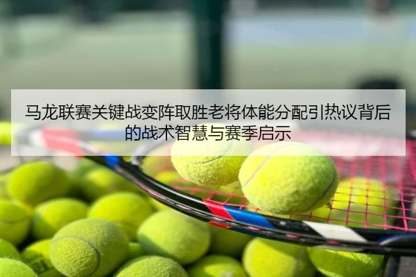马龙联赛关键战变阵取胜老将体能分配引热议背后的战术智慧与赛季启示