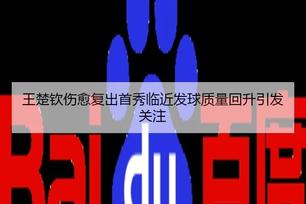 王楚钦伤愈复出首秀临近发球质量回升引发关注