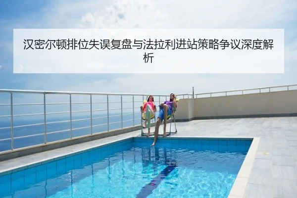 汉密尔顿排位失误复盘与法拉利进站策略争议深度解析