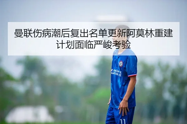 曼联伤病潮后复出名单更新阿莫林重建计划面临严峻考验