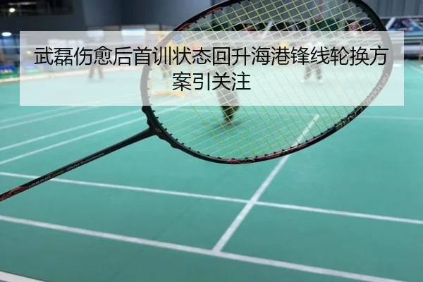 武磊伤愈后首训状态回升海港锋线轮换方案引关注