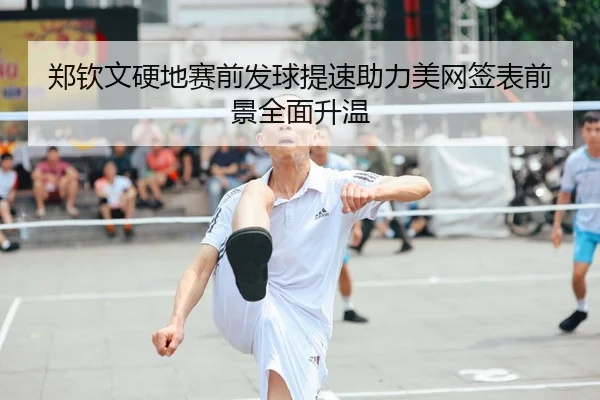 郑钦文硬地赛前发球提速助力美网签表前景全面升温