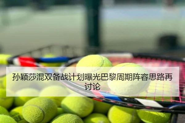 孙颖莎混双备战计划曝光巴黎周期阵容思路再讨论