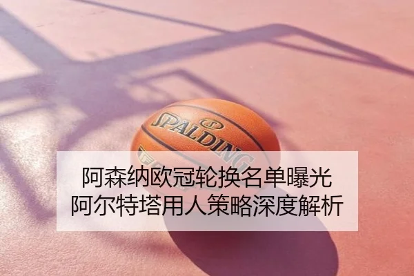 阿森纳欧冠轮换名单曝光 阿尔特塔用人策略深度解析
